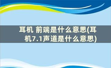 耳机 前端是什么意思(耳机7.1声道是什么意思)